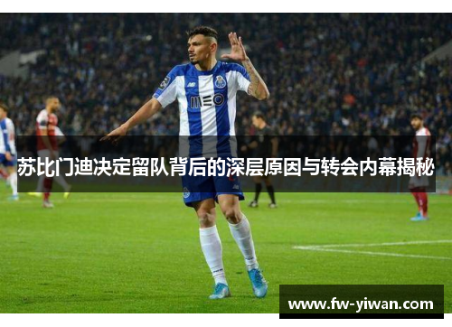 苏比门迪决定留队背后的深层原因与转会内幕揭秘