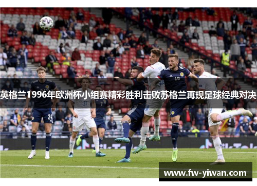 英格兰1996年欧洲杯小组赛精彩胜利击败苏格兰再现足球经典对决