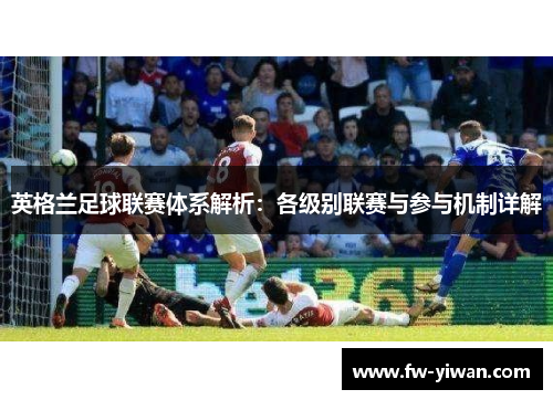 英格兰足球联赛体系解析:各级别联赛与参与机制详解 英格兰足球联赛体系解析:各级别联赛与参与机制详解