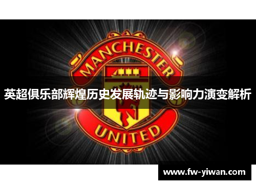 英超俱乐部辉煌历史发展轨迹与影响力演变解析 英超俱乐部辉煌历史发展轨迹与影响力演变解析
