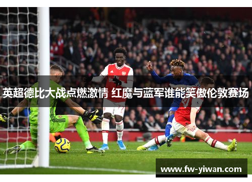 英超德比大战点燃激情 红魔与蓝军谁能笑傲伦敦赛场 英超德比大战点燃激情 红魔与蓝军谁能笑傲伦敦赛场