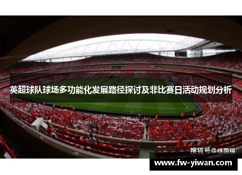 英超球队球场多功能化发展路径探讨及非比赛日活动规划分析 英超球队球场多功能化发展路径探讨及非比赛日活动规划分析