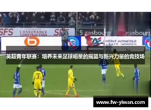 英超青年联赛：培养未来足球明星的摇篮与新兴力量的竞技场