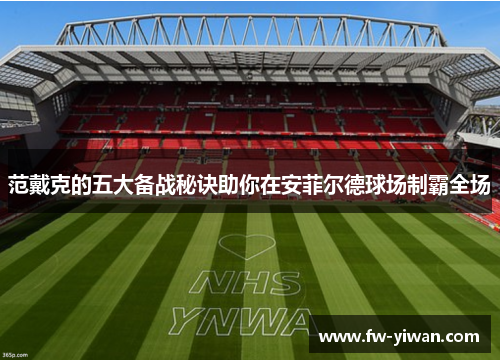 范戴克的五大备战秘诀助你在安菲尔德球场制霸全场 范戴克的五大备战秘诀助你在安菲尔德球场制霸全场
