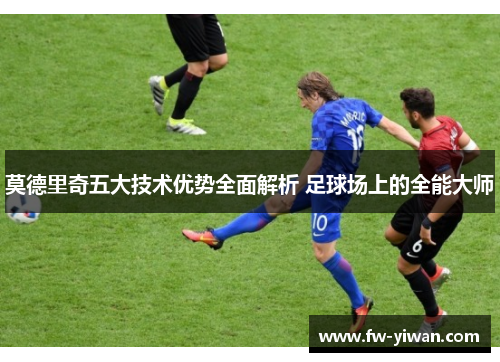 莫德里奇五大技术优势全面解析 足球场上的全能大师