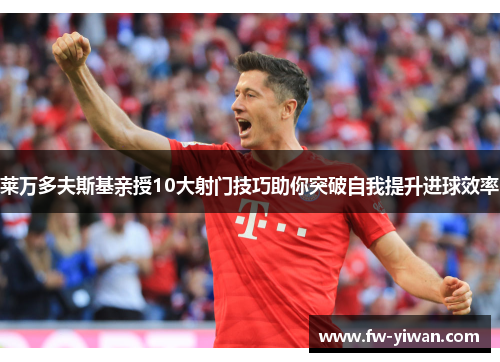 莱万多夫斯基亲授10大射门技巧助你突破自我提升进球效率