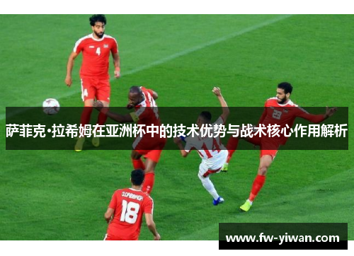 萨菲克·拉希姆在亚洲杯中的技术优势与战术核心作用解析
