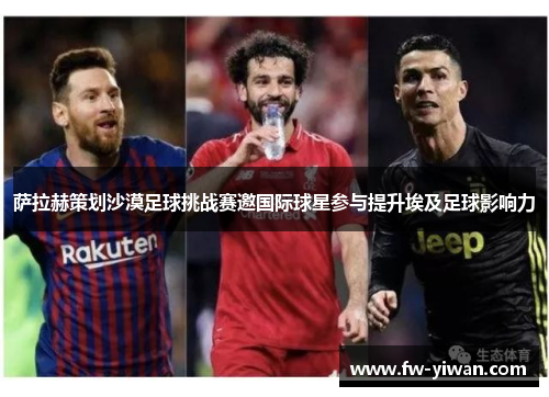 萨拉赫策划沙漠足球挑战赛邀国际球星参与提升埃及足球影响力 萨拉赫策划沙漠足球挑战赛邀国际球星参与提升埃及足球影响力