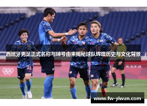 西班牙男足正式名称与绰号由来揭秘球队辉煌历史与文化背景 西班牙男足正式名称与绰号由来揭秘球队辉煌历史与文化背景