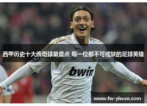 西甲历史十大传奇球星盘点 每一位都不可或缺的足球英雄