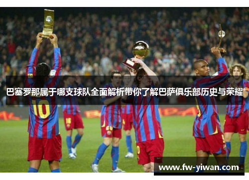 巴塞罗那属于哪支球队全面解析带你了解巴萨俱乐部历史与荣耀 巴塞罗那属于哪支球队全面解析带你了解巴萨俱乐部历史与荣耀