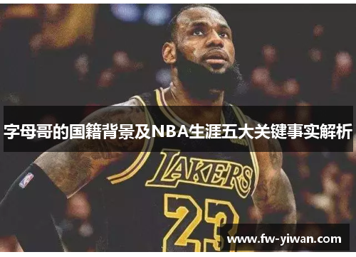 字母哥的国籍背景及NBA生涯五大关键事实解析 字母哥的国籍背景及NBA生涯五大关键事实解析