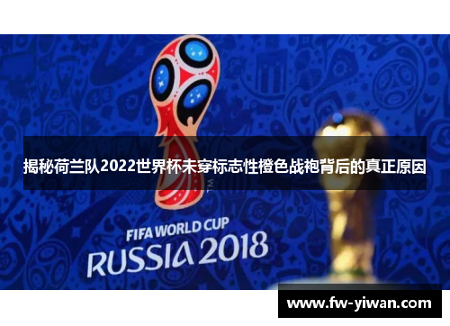 揭秘荷兰队2022世界杯未穿标志性橙色战袍背后的真正原因 揭秘荷兰队2022世界杯未穿标志性橙色战袍背后的真正原因