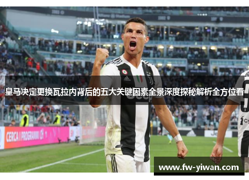 皇马决定更换瓦拉内背后的五大关键因素全景深度探秘解析全方位看 皇马决定更换瓦拉内背后的五大关键因素全景深度探秘解析全方位看