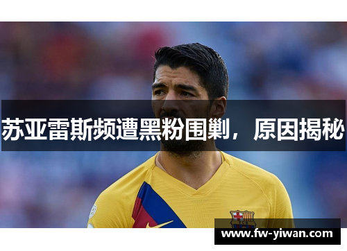 苏亚雷斯频遭黑粉围剿，原因揭秘