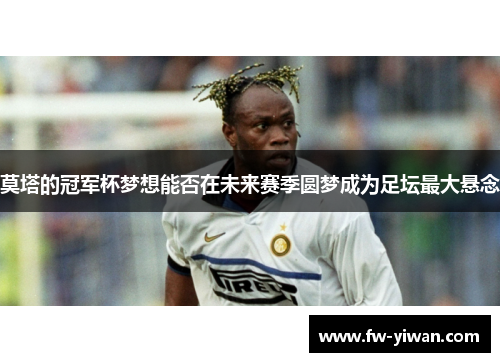 莫塔的冠军杯梦想能否在未来赛季圆梦成为足坛最大悬念 莫塔的冠军杯梦想能否在未来赛季圆梦成为足坛最大悬念