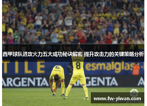 西甲球队进攻火力五大成功秘诀解密 提升攻击力的关键策略分析 西甲球队进攻火力五大成功秘诀解密 提升攻击力的关键策略分析
