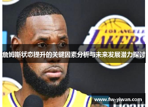 詹姆斯状态提升的关键因素分析与未来发展潜力探讨 詹姆斯状态提升的关键因素分析与未来发展潜力探讨