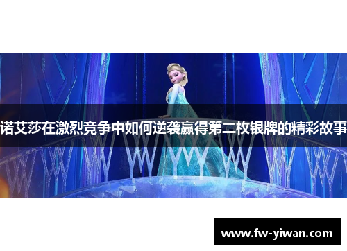 诺艾莎在激烈竞争中如何逆袭赢得第二枚银牌的精彩故事 诺艾莎在激烈竞争中如何逆袭赢得第二枚银牌的精彩故事