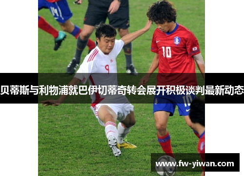 贝蒂斯与利物浦就巴伊切蒂奇转会展开积极谈判最新动态 贝蒂斯与利物浦就巴伊切蒂奇转会展开积极谈判最新动态