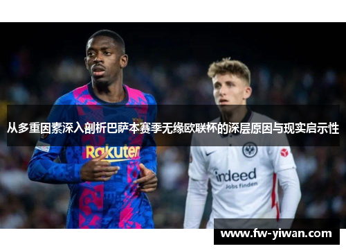 从多重因素深入剖析巴萨本赛季无缘欧联杯的深层原因与现实启示性