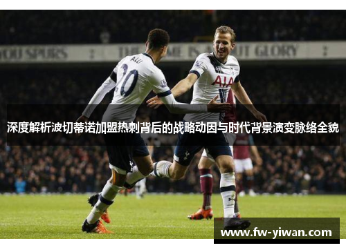 深度解析波切蒂诺加盟热刺背后的战略动因与时代背景演变脉络全貌
