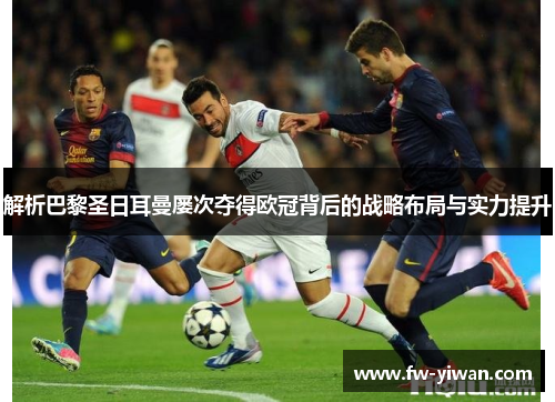 解析巴黎圣日耳曼屡次夺得欧冠背后的战略布局与实力提升