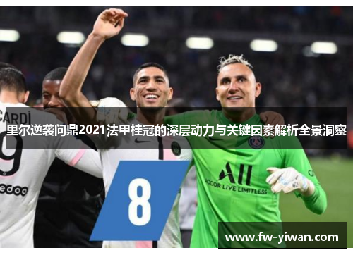 里尔逆袭问鼎2021法甲桂冠的深层动力与关键因素解析全景洞察 里尔逆袭问鼎2021法甲桂冠的深层动力与关键因素解析全景洞察