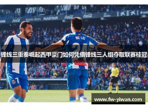 锋线三重奏崛起西甲豪门如何凭借锋线三人组夺取联赛桂冠