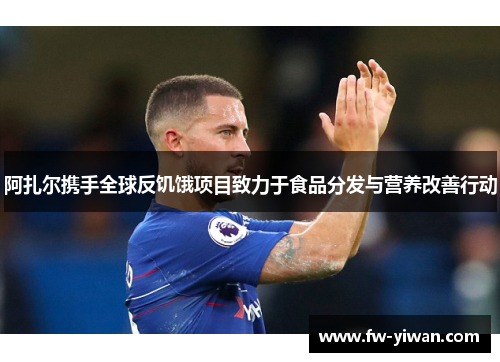 阿扎尔携手全球反饥饿项目致力于食品分发与营养改善行动 阿扎尔携手全球反饥饿项目致力于食品分发与营养改善行动