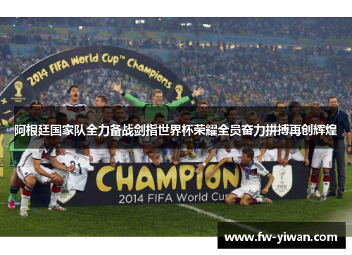 阿根廷国家队全力备战剑指世界杯荣耀全员奋力拼搏再创辉煌