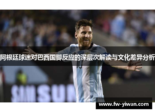 阿根廷球迷对巴西国脚反应的深层次解读与文化差异分析