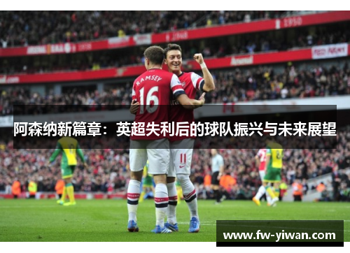 阿森纳新篇章：英超失利后的球队振兴与未来展望