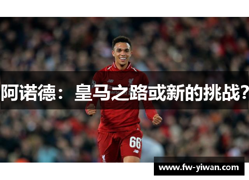 阿诺德：皇马之路或新的挑战？