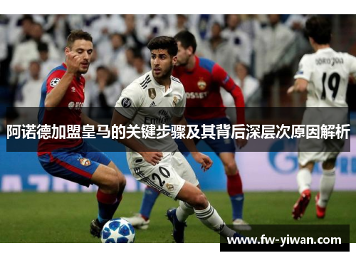 阿诺德加盟皇马的关键步骤及其背后深层次原因解析