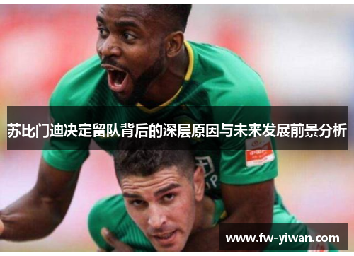 苏比门迪决定留队背后的深层原因与未来发展前景分析