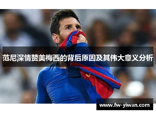 范尼深情赞美梅西的背后原因及其伟大意义分析