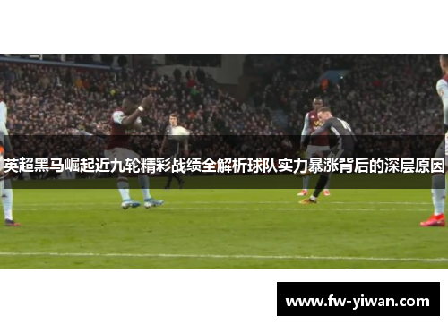 英超黑马崛起近九轮精彩战绩全解析球队实力暴涨背后的深层原因