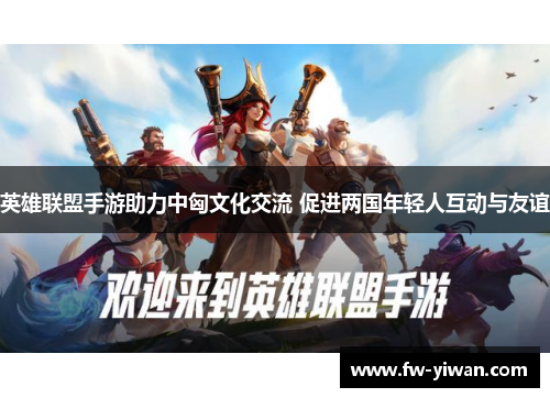 英雄联盟手游助力中匈文化交流 促进两国年轻人互动与友谊