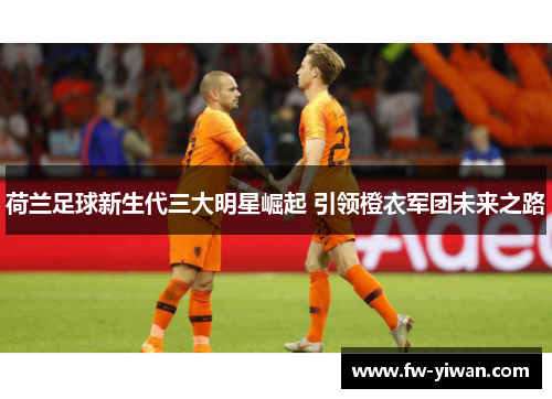 荷兰足球新生代三大明星崛起 引领橙衣军团未来之路