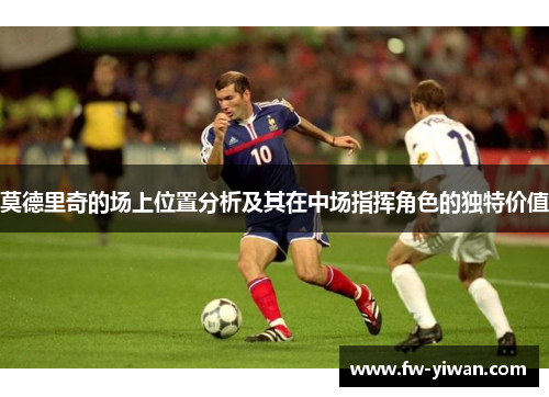 莫德里奇的场上位置分析及其在中场指挥角色的独特价值
