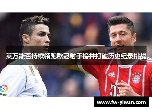 莱万能否持续领跑欧冠射手榜并打破历史纪录挑战 莱万能否持续领跑欧冠射手榜并打破历史纪录挑战