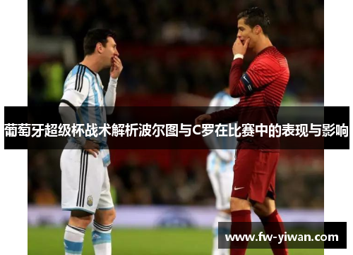 葡萄牙超级杯战术解析波尔图与C罗在比赛中的表现与影响