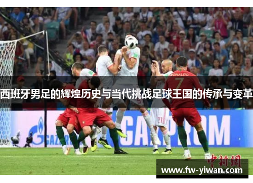 西班牙男足的辉煌历史与当代挑战足球王国的传承与变革