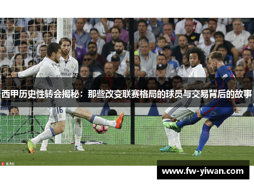 西甲历史性转会揭秘：那些改变联赛格局的球员与交易背后的故事