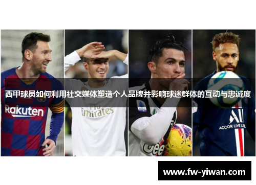 西甲球员如何利用社交媒体塑造个人品牌并影响球迷群体的互动与忠诚度