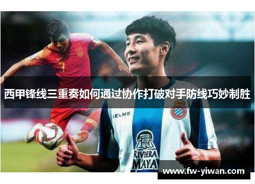 西甲锋线三重奏如何通过协作打破对手防线巧妙制胜