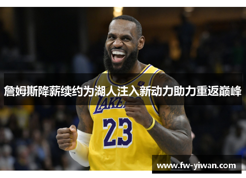 詹姆斯降薪续约为湖人注入新动力助力重返巅峰