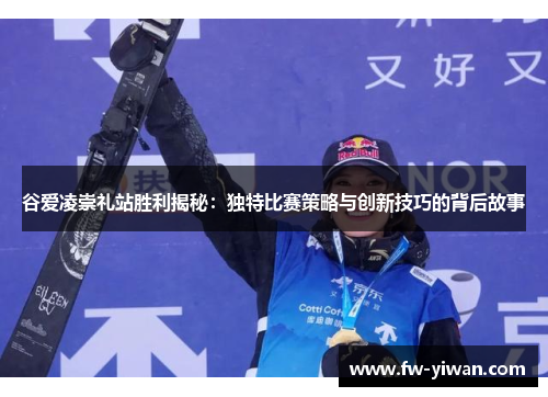 谷爱凌崇礼站胜利揭秘:独特比赛策略与创新技巧的背后故事 谷爱凌崇礼站胜利揭秘:独特比赛策略与创新技巧的背后故事