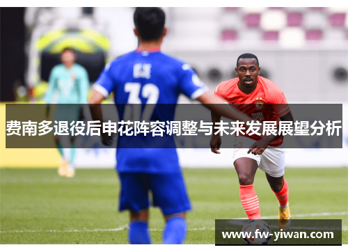 费南多退役后申花阵容调整与未来发展展望分析 费南多退役后申花阵容调整与未来发展展望分析